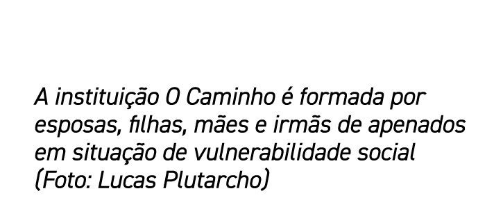 A institui o O Caminho   formada por esposas, filhas, m es e irm s de apenados em situa  o de vulnerabilidade social...