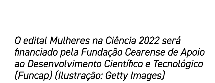 O edital Mulheres na Ci ncia 2022 ser financiado pela Funda  o Cearense de Apoio ao Desenvolvimento Cient fico e Tec...