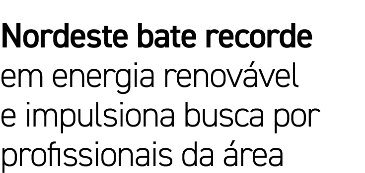Nordeste bate recorde em energia renov vel e impulsiona busca por profissionais da rea