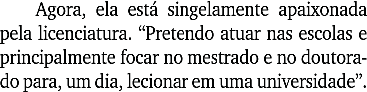 Agora, ela est singelamente apaixonada pela licenciatura. “Pretendo atuar nas escolas e principalmente focar no mest...
