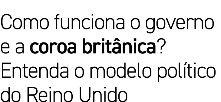 Como funciona o governo e a coroa brit nica? Entenda o modelo pol tico do Reino Unido