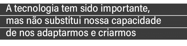 A tecnologia tem sido importante, mas n o substitui nossa capacidade de nos adaptarmos e criarmos