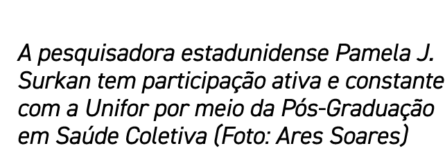 A pesquisadora estadunidense Pamela J. Surkan tem participa o ativa e constante com a Unifor por meio da P s-Gradua ...