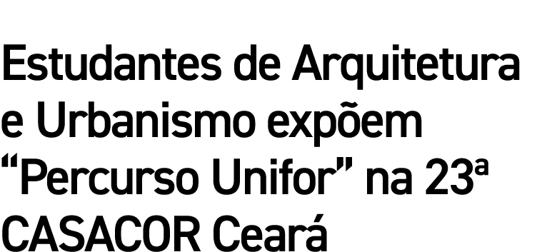 Estudantes de Arquitetura e Urbanismo exp em “Percurso Unifor” na 23ª CASACOR Cear 