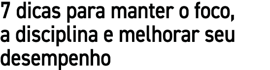 7 dicas para manter o foco, a disciplina e melhorar seu desempenho