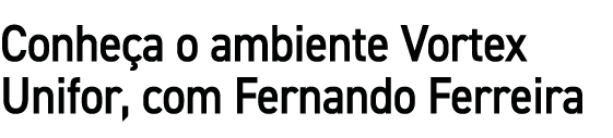 Conhe a o ambiente Vortex Unifor, com Fernando Ferreira