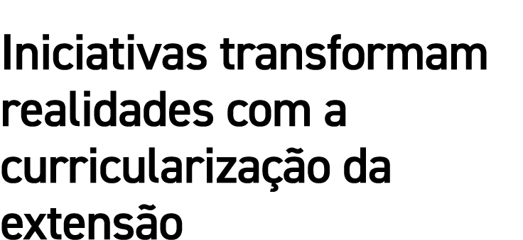 Iniciativas transformam realidades com a curriculariza o da extens o