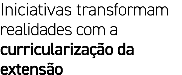 Iniciativas transformam realidades com a curriculariza o da extens o