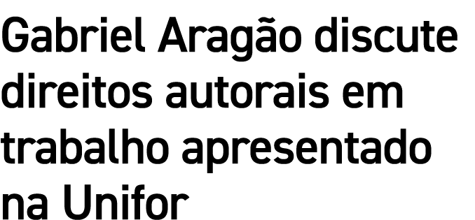 Gabriel Arag o discute direitos autorais em trabalho apresentado na Unifor