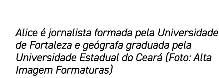 Alice  jornalista formada pela Universidade de Fortaleza e ge grafa graduada pela Universidade Estadual do Cear  (Fo...