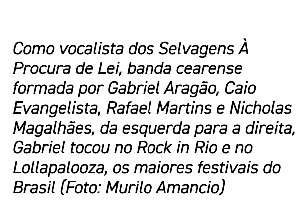 Como vocalista dos Selvagens  Procura de Lei, banda cearense formada por Gabriel Arag o, Caio Evangelista, Rafael Ma...