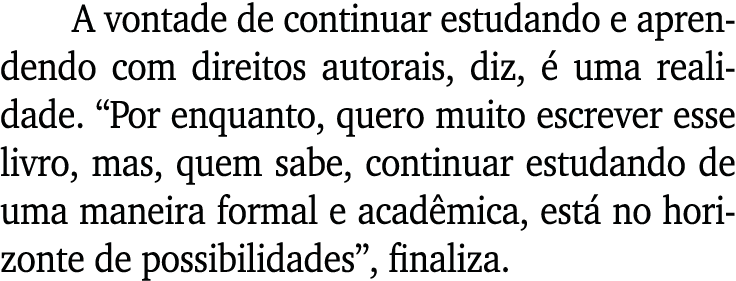 A vontade de continuar estudando e aprendendo com direitos autorais, diz,  uma realidade. “Por enquanto, quero muito...