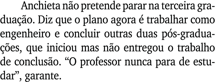 Anchieta n o pretende parar na terceira gradua o. Diz que o plano agora   trabalhar como engenheiro e concluir outra...