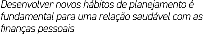 Desenvolver novos h bitos de planejamento  fundamental para uma rela  o saud vel com as finan as pessoais