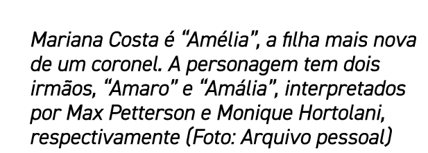 Mariana Costa  “Am lia”, a filha mais nova de um coronel. A personagem tem dois irm os, “Amaro” e “Am lia”, interpre...