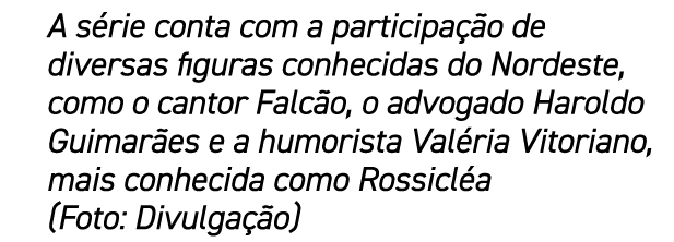 A s rie conta com a participa o de diversas figuras conhecidas do Nordeste, como o cantor Falc o, o advogado Haroldo...