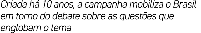 Criada h 10 anos, a campanha mobiliza o Brasil em torno do debate sobre as quest es que englobam o tema