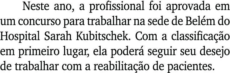 Neste ano, a profissional foi aprovada em um concurso para trabalhar na sede de Bel m do Hospital Sarah Kubitschek. C...
