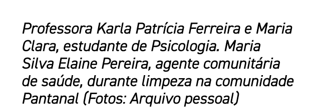 Professora Karla Patr cia Ferreira e Maria Clara, estudante de Psicologia. Maria Silva Elaine Pereira, agente comunit...
