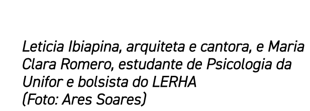 Leticia Ibiapina, arquiteta e cantora, e Maria Clara Romero, estudante de Psicologia da Unifor e bolsista do LERHA (F...