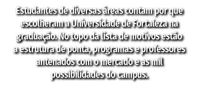 Estudantes de diversas reas contam por que escolheram a Universidade de Fortaleza na gradua  o. No topo da lista de ...