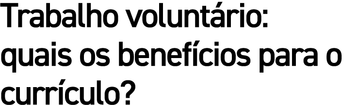 Trabalho volunt rio: quais os benef cios para o curr culo?