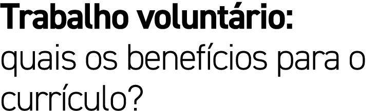 Trabalho volunt rio: quais os benef cios para o curr culo?