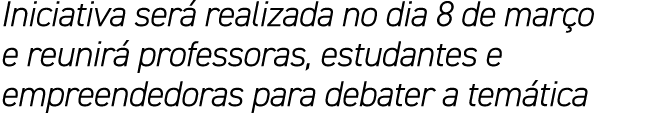 Iniciativa ser realizada no dia 8 de mar o e reunir  professoras, estudantes e empreendedoras para debater a tem tica