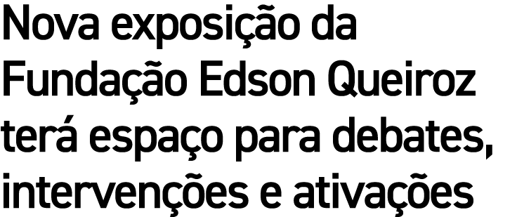 Nova exposi o da Funda  o Edson Queiroz ter  espa o para debates, interven  es e ativa  es