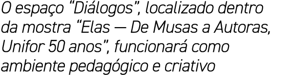 O espa o “Di logos”, localizado dentro da mostra “Elas — De Musas a Autoras, Unifor 50 anos”, funcionar como ambient...