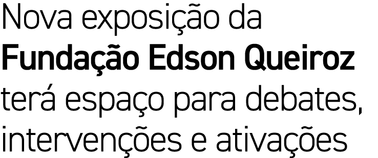 Nova exposi o da Funda  o Edson Queiroz ter  espa o para debates, interven  es e ativa  es