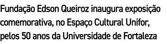 Funda o Edson Queiroz inaugura exposi  o comemorativa, no Espa o Cultural Unifor, pelos 50 anos da Universidade de F...
