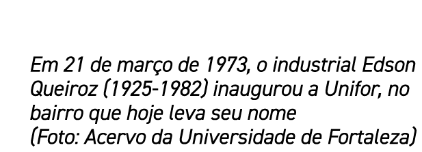 Em 21 de mar o de 1973, o industrial Edson Queiroz (1925 1982) inaugurou a Unifor, no bairro que hoje leva seu nome (...