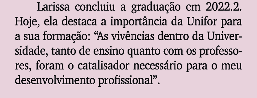 Larissa concluiu a gradua o em 2022.2. Hoje, ela destaca a import ncia da Unifor para a sua forma  o: “As viv ncias ...