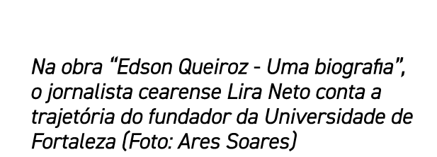 Na obra “Edson Queiroz Uma biografia”, o jornalista cearense Lira Neto conta a trajet ria do fundador da Universidade...