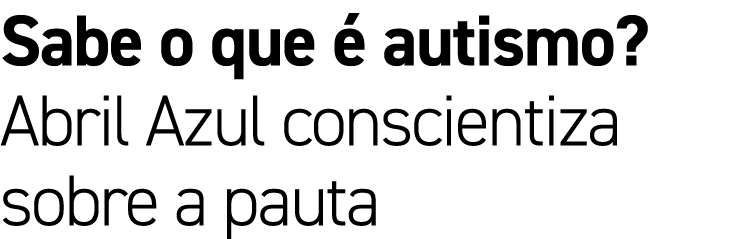 Sabe o que  autismo? Abril Azul conscientiza sobre a pauta