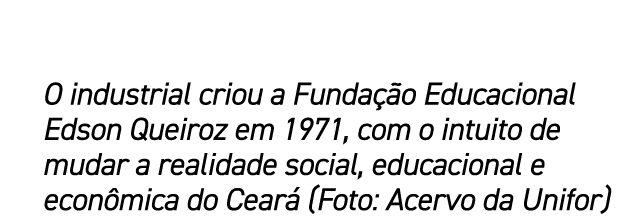 O industrial criou a Funda o Educacional Edson Queiroz em 1971, com o intuito de mudar a realidade social, educacion...