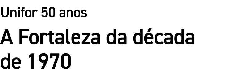 Unifor 50 anos A Fortaleza da d cada de 1970