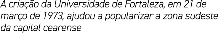 A cria o da Universidade de Fortaleza, em 21 de mar o de 1973, ajudou a popularizar a zona sudeste da capital cearense