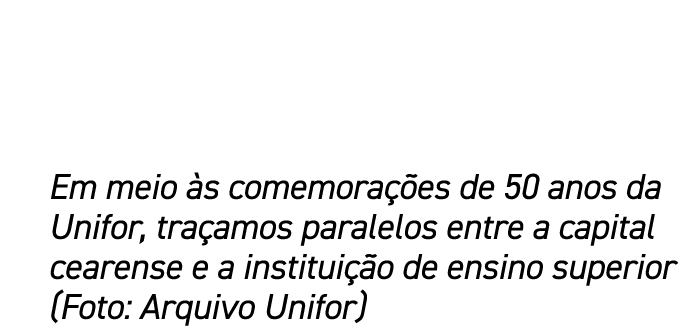 Em meio s comemora  es de 50 anos da Unifor, tra amos paralelos entre a capital cearense e a institui  o de ensino s...