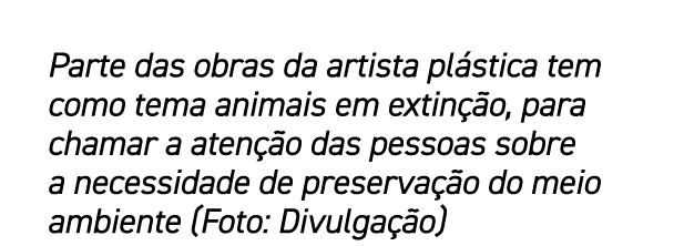 Parte das obras da artista pl stica tem como tema animais em extin o, para chamar a aten  o das pessoas sobre a nece...