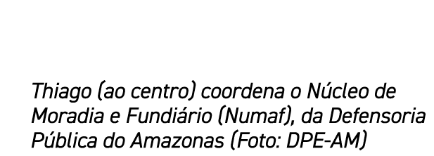 Thiago (ao centro) coordena o N cleo de Moradia e Fundi rio (Numaf), da Defensoria P blica do Amazonas (Foto: DPE AM)