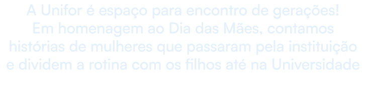 A Unifor  espa o para encontro de gera  es! Em homenagem ao Dia das M es, contamos hist rias de mulheres que passara...