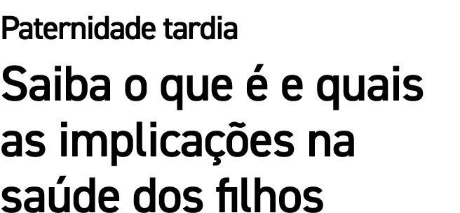 Paternidade tardia Saiba o que  e quais as implica  es na sa de dos filhos