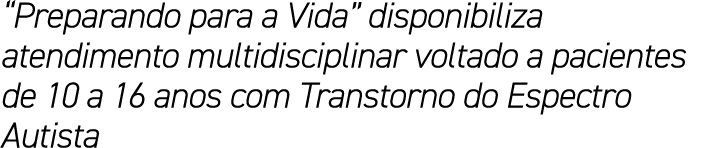“Preparando para a Vida” disponibiliza atendimento multidisciplinar voltado a pacientes de 10 a 16 anos com Transtorn...