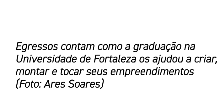 Egressos contam como a gradua o na Universidade de Fortaleza os ajudou a criar, montar e tocar seus empreendimentos ...