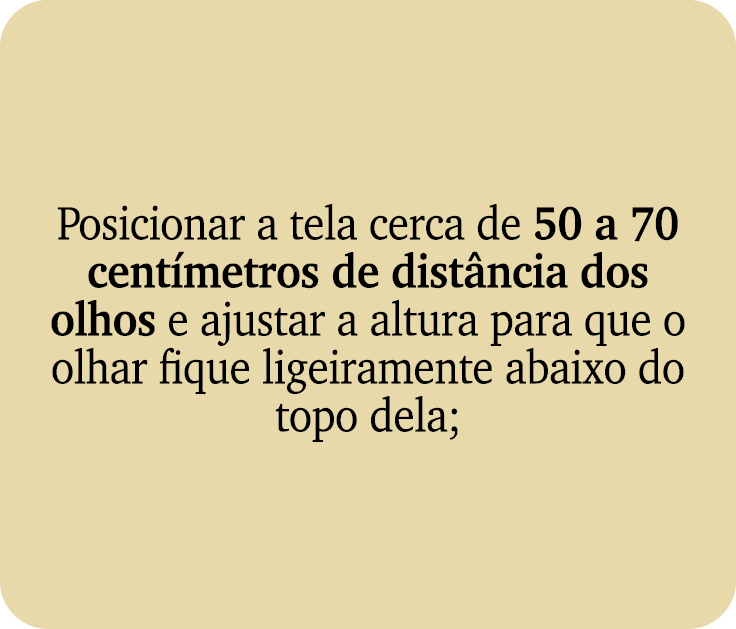 Posicionar a tela cerca de 50 a 70 cent metros de dist ncia dos olhos e ajustar a altura para que o olhar fique ligei...