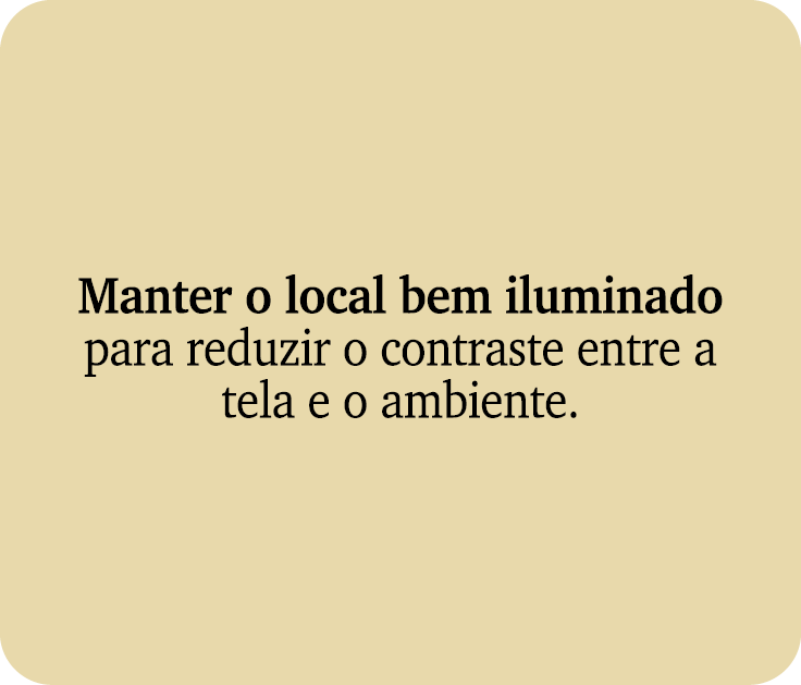 Manter o local bem iluminado para reduzir o contraste entre a tela e o ambiente.