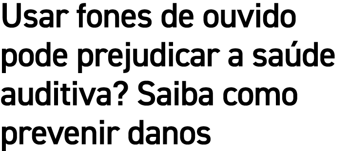 Usar fones de ouvido pode prejudicar a sa de auditiva? Saiba como prevenir danos