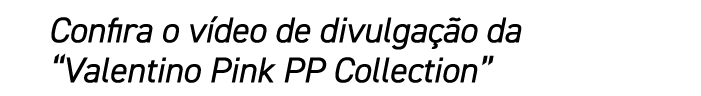 Confira o v deo de divulga o da “Valentino Pink PP Collection”